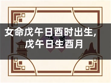女命戊午日酉时出生,戊午日生酉月