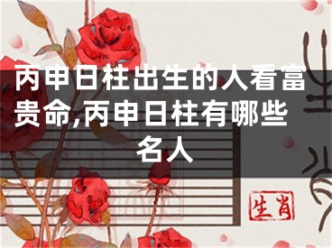 丙申日柱出生的人看富贵命,丙申日柱有哪些名人