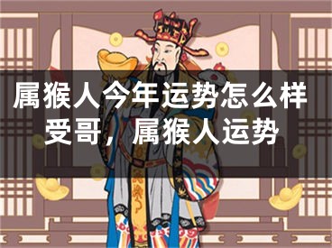 属猴人今年运势怎么样受哥，属猴人运势