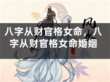 八字从财官格女命，八字从财官格女命婚姻