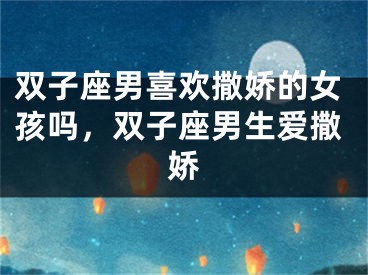 双子座男喜欢撒娇的女孩吗，双子座男生爱撒娇