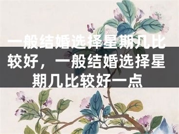 一般结婚选择星期几比较好，一般结婚选择星期几比较好一点