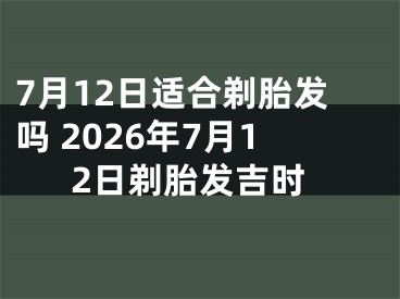 7月12日适合剃胎发吗 2026年7月12日剃胎发吉时