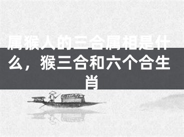 属猴人的三合属相是什么，猴三合和六个合生肖