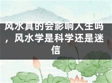 风水真的会影响人生吗，风水学是科学还是迷信