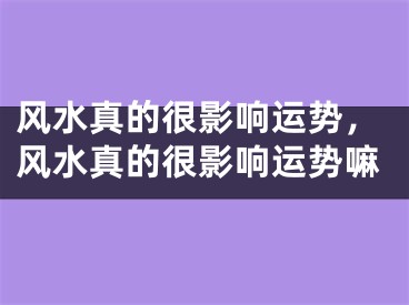 风水真的很影响运势，风水真的很影响运势嘛