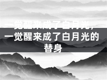 一觉醒来成了白月光,一觉醒来成了白月光的替身