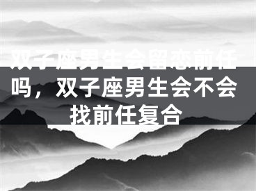 双子座男生会留恋前任吗，双子座男生会不会找前任复合