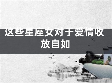 这些星座女对于爱情收放自如