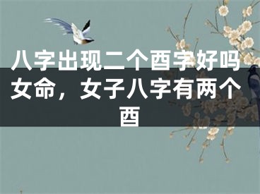 八字出现二个酉字好吗女命,女子八字有两个酉