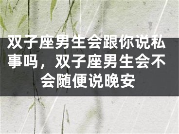 双子座男生会跟你说私事吗，双子座男生会不会随便说晚安