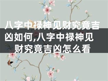 八字中禄神见财究竟吉凶如何,八字中禄神见财究竟吉凶怎么看