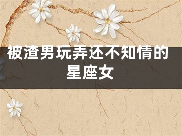 被渣男玩弄还不知情的星座女