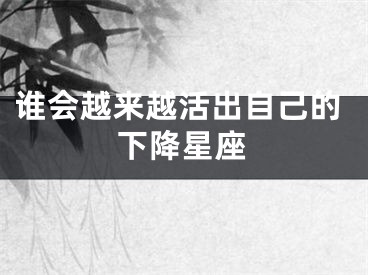 谁会越来越活出自己的下降星座