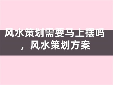 风水策划需要马上摆吗，风水策划方案