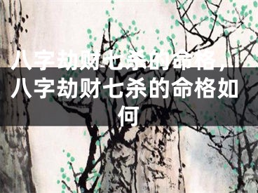 八字劫财七杀的命格，八字劫财七杀的命格如何