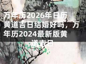 万年历2026年日历黄道吉日结婚好吗，万年历2024最新版黄道吉日