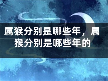 属猴分别是哪些年，属猴分别是哪些年的