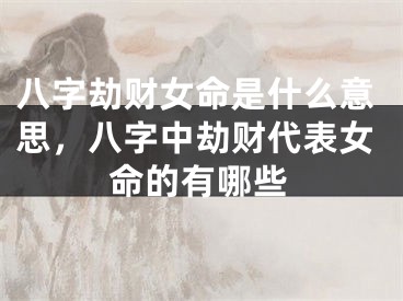 八字劫财女命是什么意思，八字中劫财代表女命的有哪些