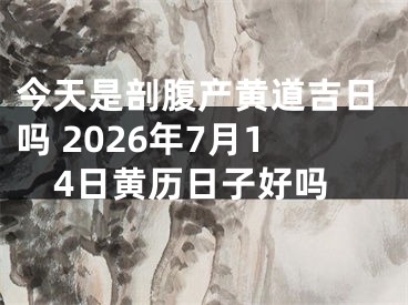 今天是剖腹产黄道吉日吗 2026年7月14日黄历日子好吗