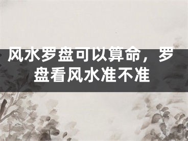 风水罗盘可以算命，罗盘看风水准不准