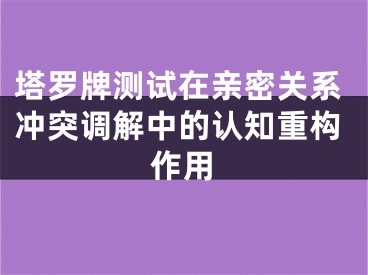 塔罗牌测试在亲密关系冲突调解中的认知重构作用