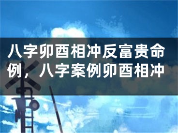 八字卯酉相冲反富贵命例,八字案例卯酉相冲
