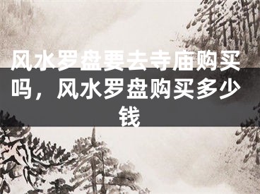 风水罗盘要去寺庙购买吗，风水罗盘购买多少钱