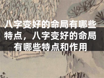 八字变好的命局有哪些特点，八字变好的命局有哪些特点和作用