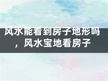 风水能看到房子地形吗,风水宝地看房子