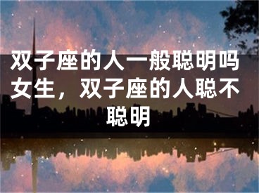 双子座的人一般聪明吗女生,双子座的人聪不聪明