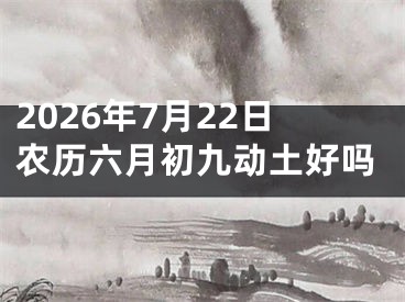 2026年7月22日农历六月初九动土好吗