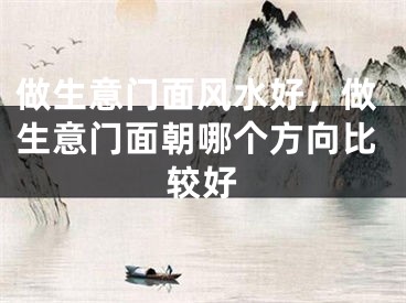 做生意门面风水好，做生意门面朝哪个方向比较好