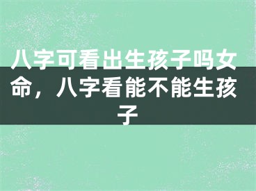 八字可看出生孩子吗女命,八字看能不能生孩子