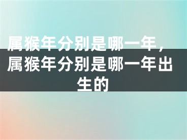 属猴年分别是哪一年，属猴年分别是哪一年出生的