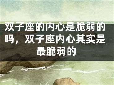 双子座的内心是脆弱的吗，双子座内心其实是最脆弱的