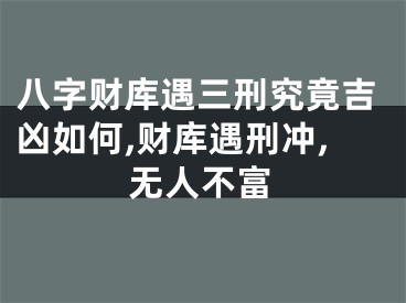 八字财库遇三刑究竟吉凶如何,财库遇刑冲,无人不富