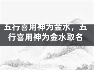 五行喜用神为金水,五行喜用神为金水取名