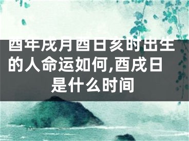 酉年戌月酉日亥时出生的人命运如何,酉戌日是什么时间
