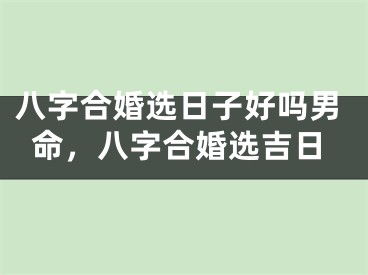八字合婚选日子好吗男命，八字合婚选吉日