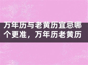 万年历与老黄历宜忌哪个更准，万年历老黄历
