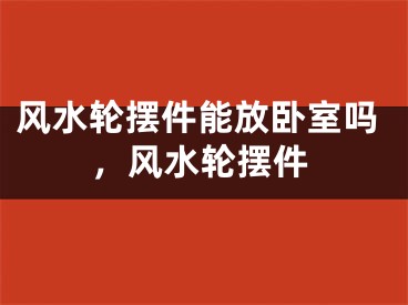 风水轮摆件能放卧室吗，风水轮摆件