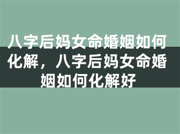 八字后妈女命婚姻如何化解,八字后妈女命婚姻如何化解好