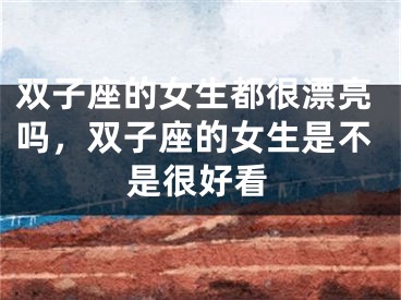 双子座的女生都很漂亮吗，双子座的女生是不是很好看