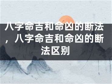 八字命吉和命凶的断法，八字命吉和命凶的断法区别