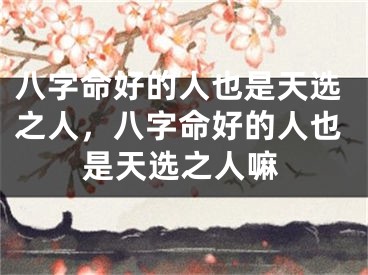 八字命好的人也是天选之人，八字命好的人也是天选之人嘛