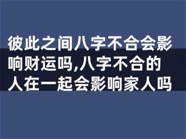 彼此之间八字不合会影响财运吗,八字不合的人在一起会影响家人吗