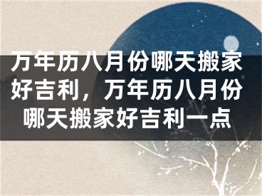 万年历八月份哪天搬家好吉利，万年历八月份哪天搬家好吉利一点
