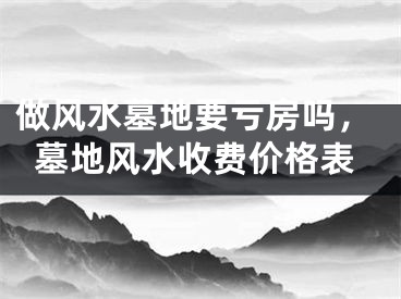做风水墓地要亏房吗，墓地风水收费价格表