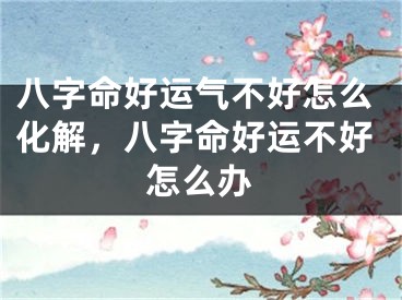 八字命好运气不好怎么化解，八字命好运不好怎么办